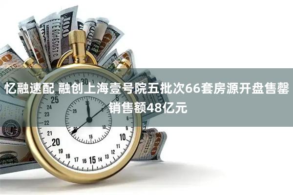 忆融速配 融创上海壹号院五批次66套房源开盘售罄 销售额48亿元