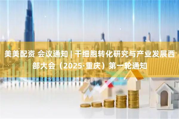 美美配资 会议通知 | 干细胞转化研究与产业发展西部大会（2025·重庆）第一轮通知