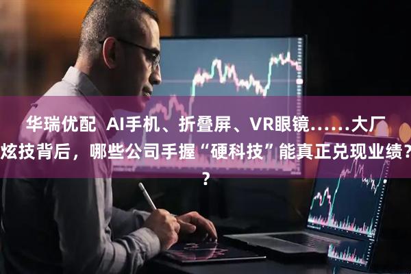 华瑞优配  AI手机、折叠屏、VR眼镜……大厂炫技背后，哪些公司手握“硬科技”能真正兑现业绩？