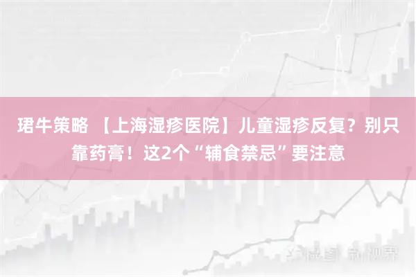 珺牛策略 【上海湿疹医院】儿童湿疹反复？别只靠药膏！这2个“辅食禁忌”要注意