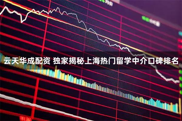 云天华成配资 独家揭秘上海热门留学中介口碑排名