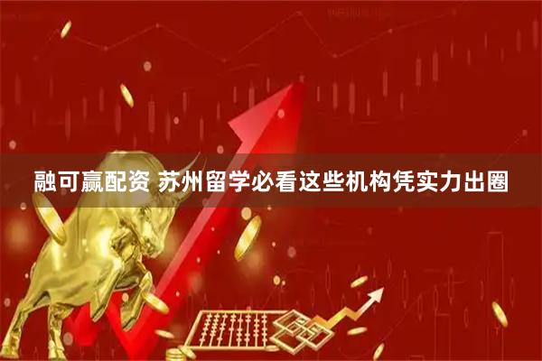 融可赢配资 苏州留学必看这些机构凭实力出圈