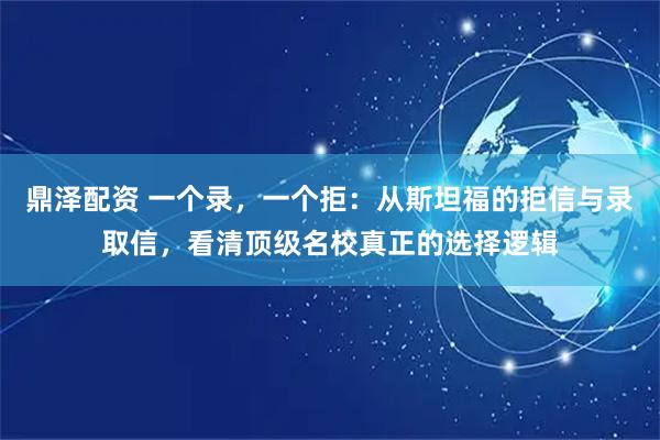 鼎泽配资 一个录，一个拒：从斯坦福的拒信与录取信，看清顶级名校真正的选择逻辑