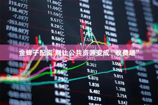 金蝉子配资 别让公共资源变成“收费墙”