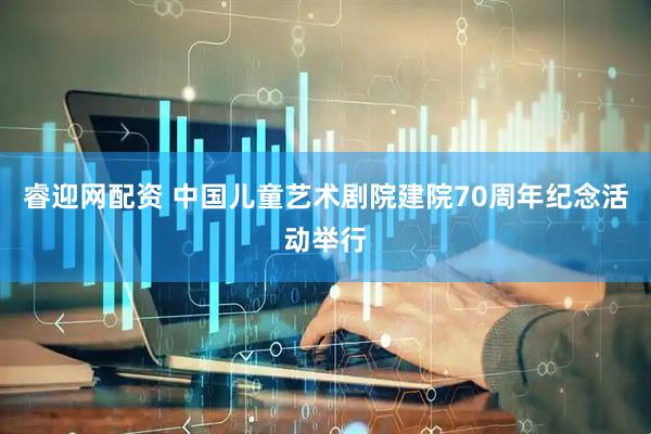 睿迎网配资 中国儿童艺术剧院建院70周年纪念活动举行