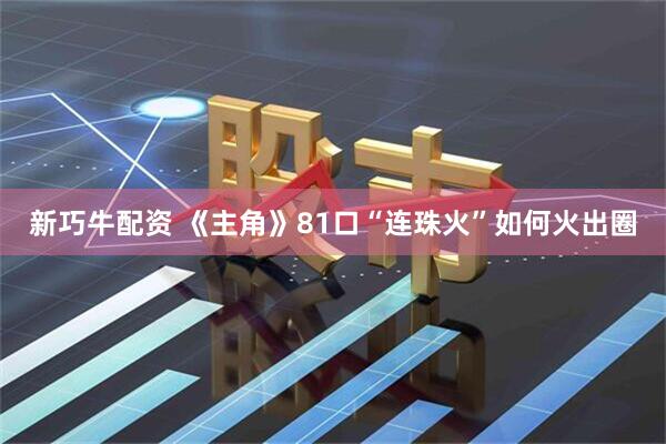 新巧牛配资 《主角》81口“连珠火”如何火出圈
