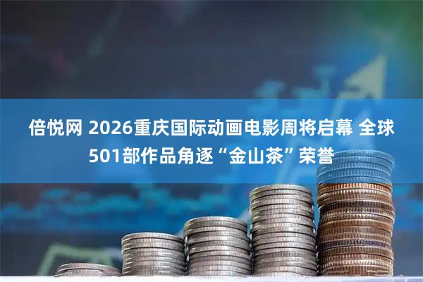 倍悦网 2026重庆国际动画电影周将启幕 全球501部作品角逐“金山茶”荣誉