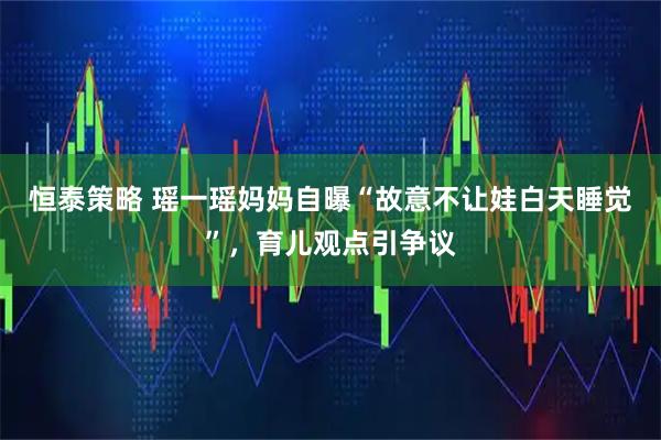 恒泰策略 瑶一瑶妈妈自曝“故意不让娃白天睡觉”，育儿观点引争议
