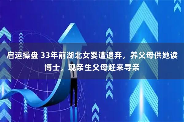 启运操盘 33年前湖北女婴遭遗弃，养父母供她读博士，现亲生父母赶来寻亲