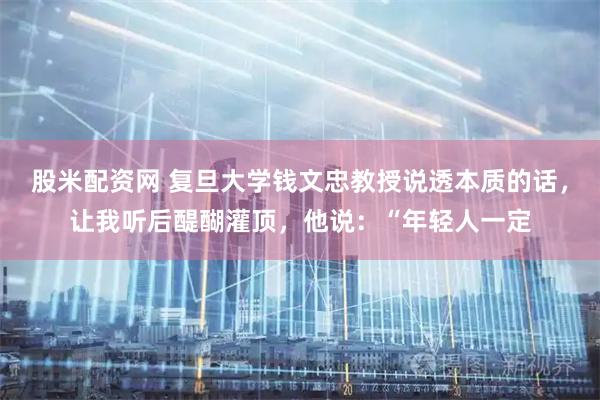 股米配资网 复旦大学钱文忠教授说透本质的话，让我听后醍醐灌顶，他说：“年轻人一定