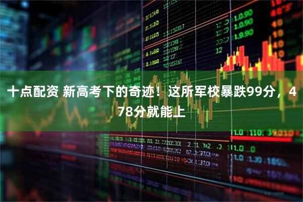 十点配资 新高考下的奇迹！这所军校暴跌99分，478分就能上