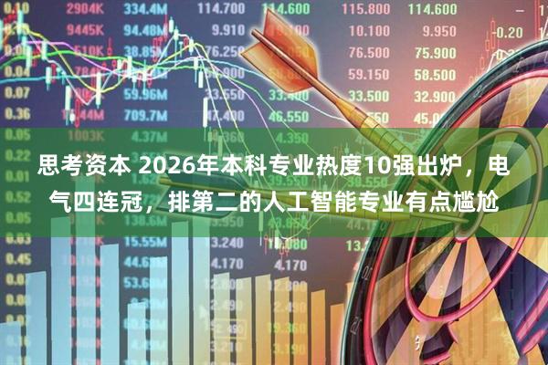 思考资本 2026年本科专业热度10强出炉，电气四连冠，排第二的人工智能专业有点尴尬